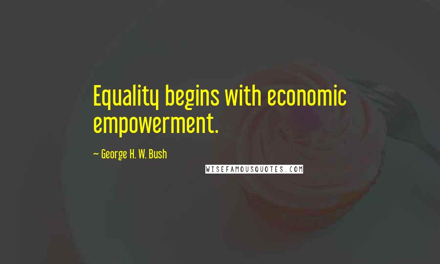 George H. W. Bush Quotes: Equality begins with economic empowerment.