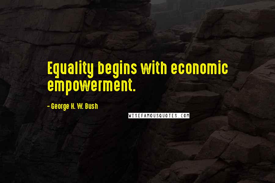 George H. W. Bush Quotes: Equality begins with economic empowerment.