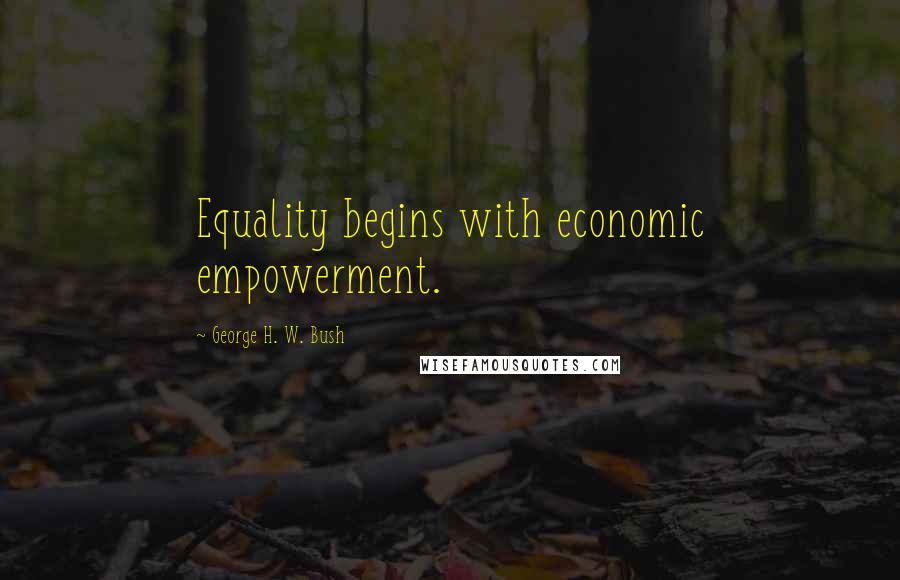 George H. W. Bush Quotes: Equality begins with economic empowerment.