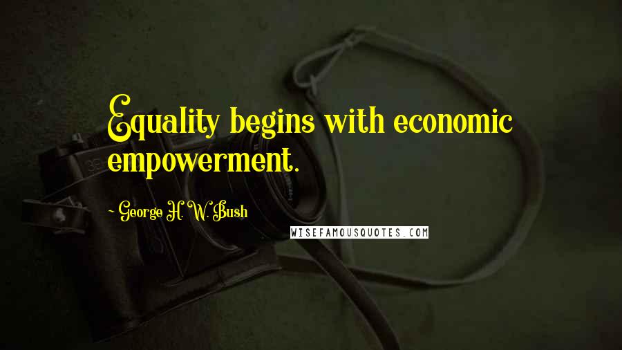 George H. W. Bush Quotes: Equality begins with economic empowerment.