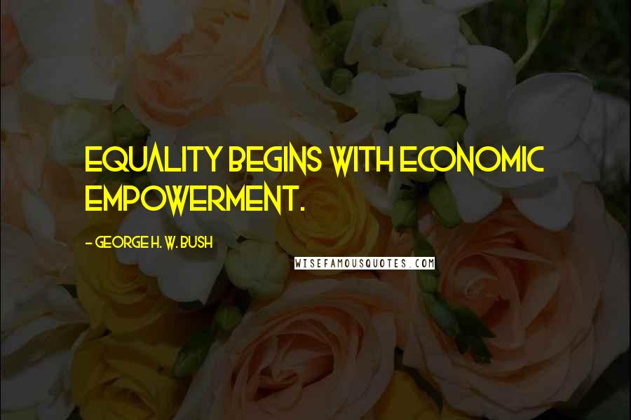 George H. W. Bush Quotes: Equality begins with economic empowerment.