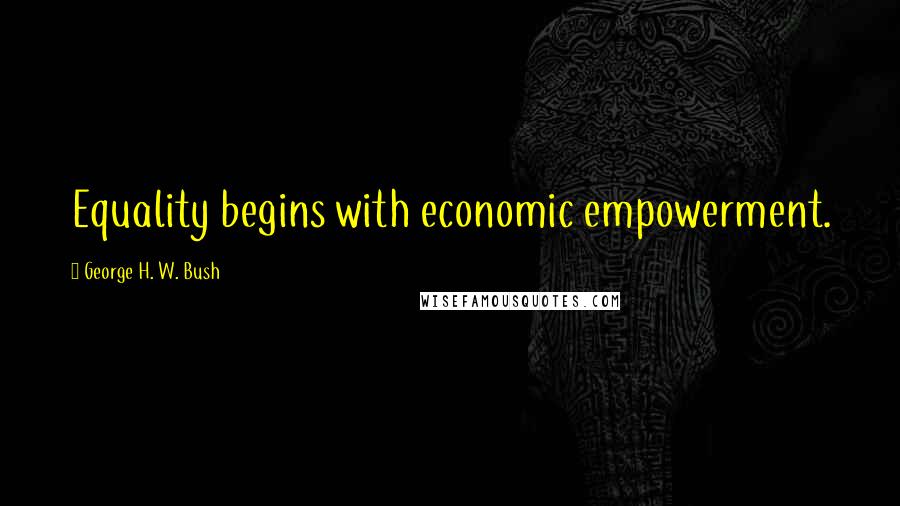 George H. W. Bush Quotes: Equality begins with economic empowerment.