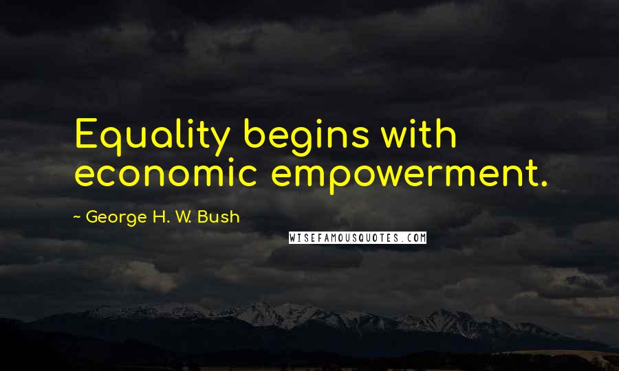 George H. W. Bush Quotes: Equality begins with economic empowerment.