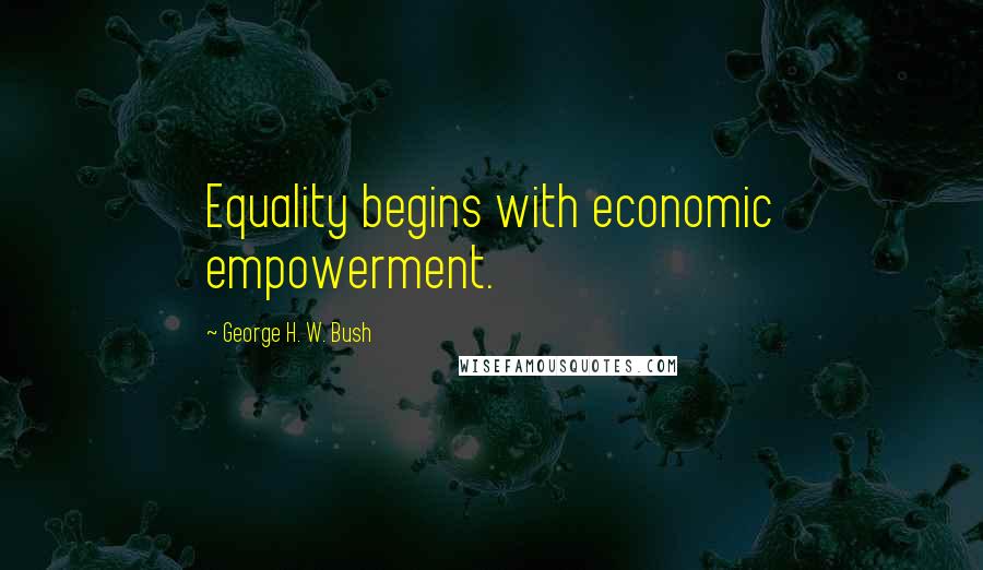 George H. W. Bush Quotes: Equality begins with economic empowerment.