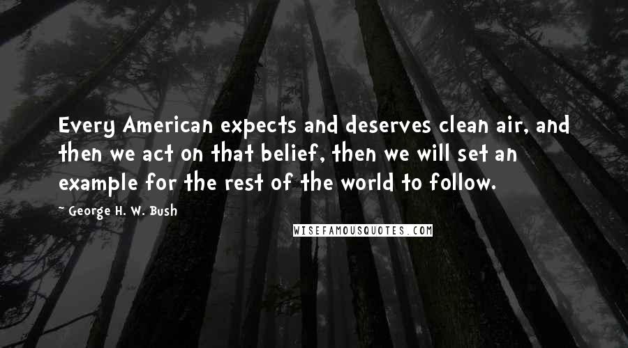George H. W. Bush Quotes: Every American expects and deserves clean air, and then we act on that belief, then we will set an example for the rest of the world to follow.