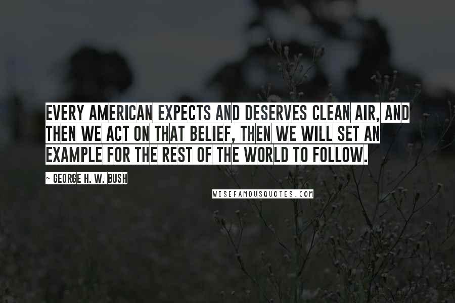 George H. W. Bush Quotes: Every American expects and deserves clean air, and then we act on that belief, then we will set an example for the rest of the world to follow.