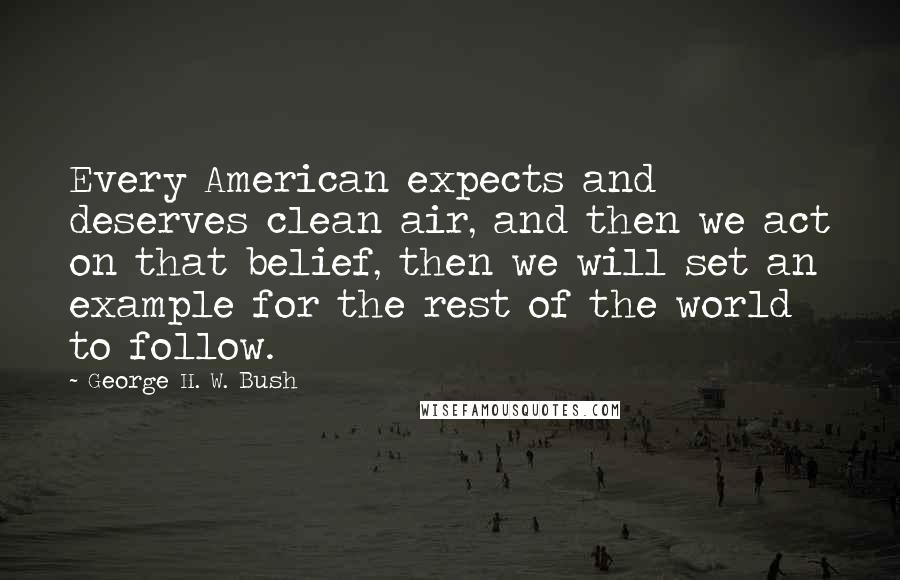 George H. W. Bush Quotes: Every American expects and deserves clean air, and then we act on that belief, then we will set an example for the rest of the world to follow.