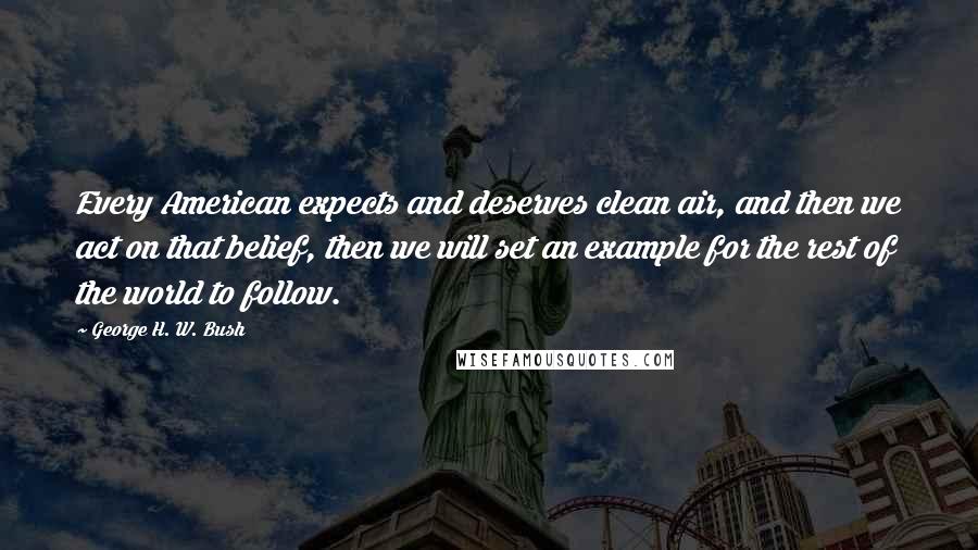 George H. W. Bush Quotes: Every American expects and deserves clean air, and then we act on that belief, then we will set an example for the rest of the world to follow.