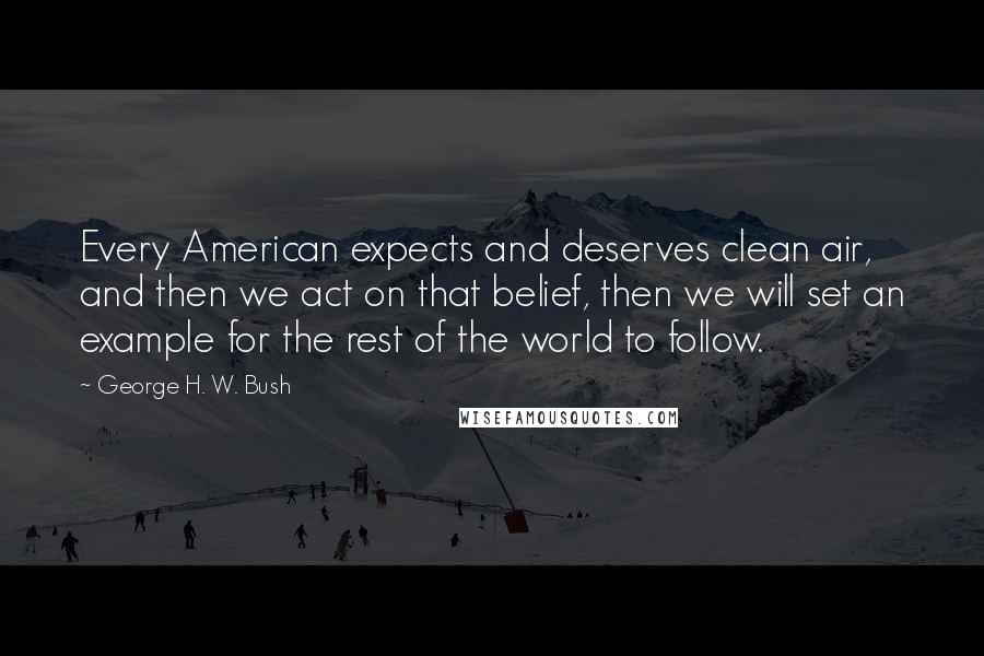 George H. W. Bush Quotes: Every American expects and deserves clean air, and then we act on that belief, then we will set an example for the rest of the world to follow.