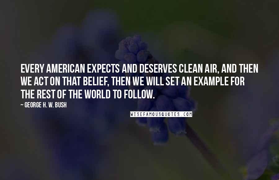 George H. W. Bush Quotes: Every American expects and deserves clean air, and then we act on that belief, then we will set an example for the rest of the world to follow.