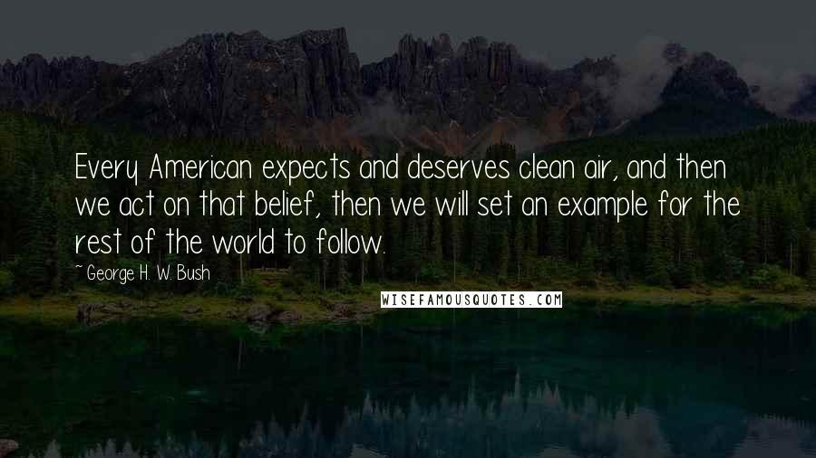 George H. W. Bush Quotes: Every American expects and deserves clean air, and then we act on that belief, then we will set an example for the rest of the world to follow.