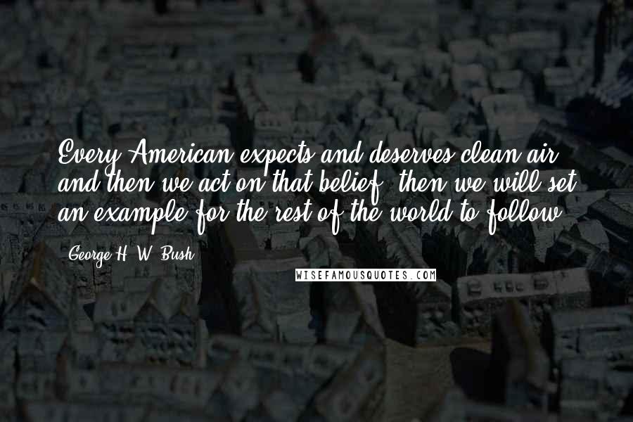 George H. W. Bush Quotes: Every American expects and deserves clean air, and then we act on that belief, then we will set an example for the rest of the world to follow.