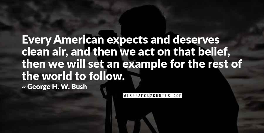 George H. W. Bush Quotes: Every American expects and deserves clean air, and then we act on that belief, then we will set an example for the rest of the world to follow.