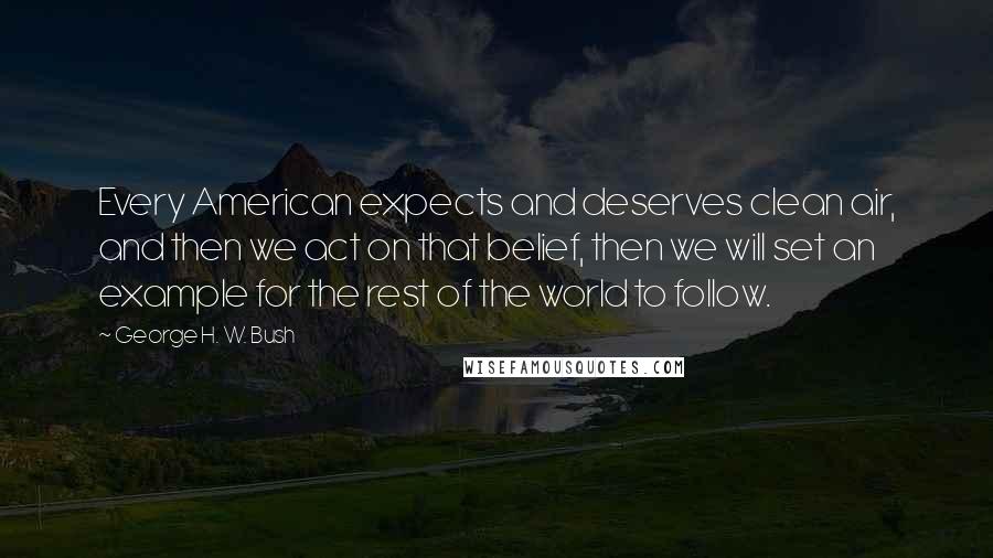 George H. W. Bush Quotes: Every American expects and deserves clean air, and then we act on that belief, then we will set an example for the rest of the world to follow.