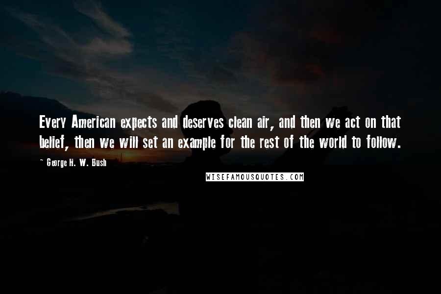 George H. W. Bush Quotes: Every American expects and deserves clean air, and then we act on that belief, then we will set an example for the rest of the world to follow.