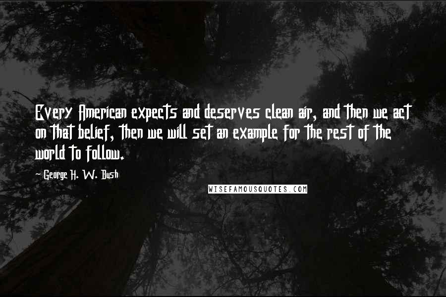 George H. W. Bush Quotes: Every American expects and deserves clean air, and then we act on that belief, then we will set an example for the rest of the world to follow.