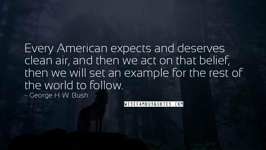 George H. W. Bush Quotes: Every American expects and deserves clean air, and then we act on that belief, then we will set an example for the rest of the world to follow.