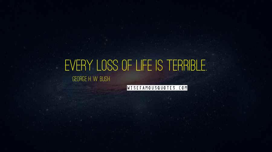 George H. W. Bush Quotes: Every loss of life is terrible.