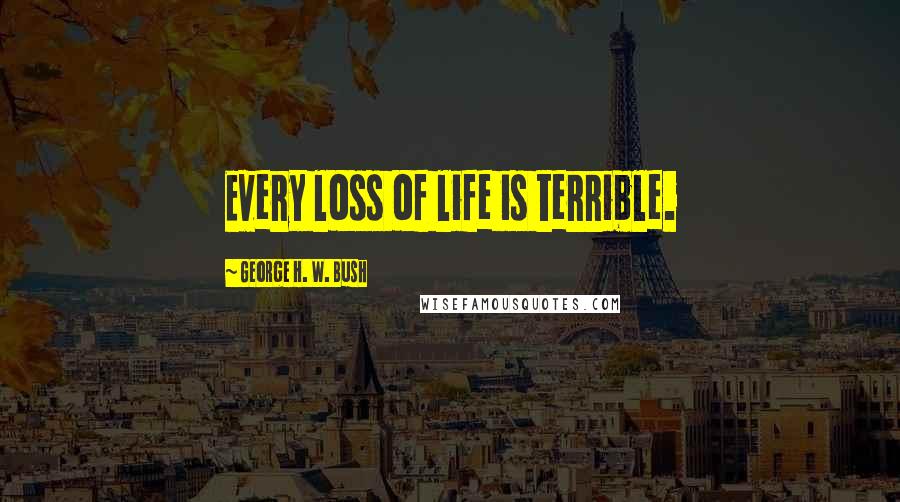 George H. W. Bush Quotes: Every loss of life is terrible.