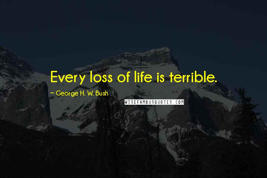 George H. W. Bush Quotes: Every loss of life is terrible.