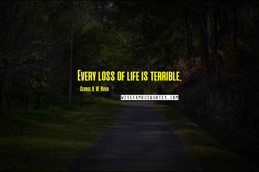 George H. W. Bush Quotes: Every loss of life is terrible.