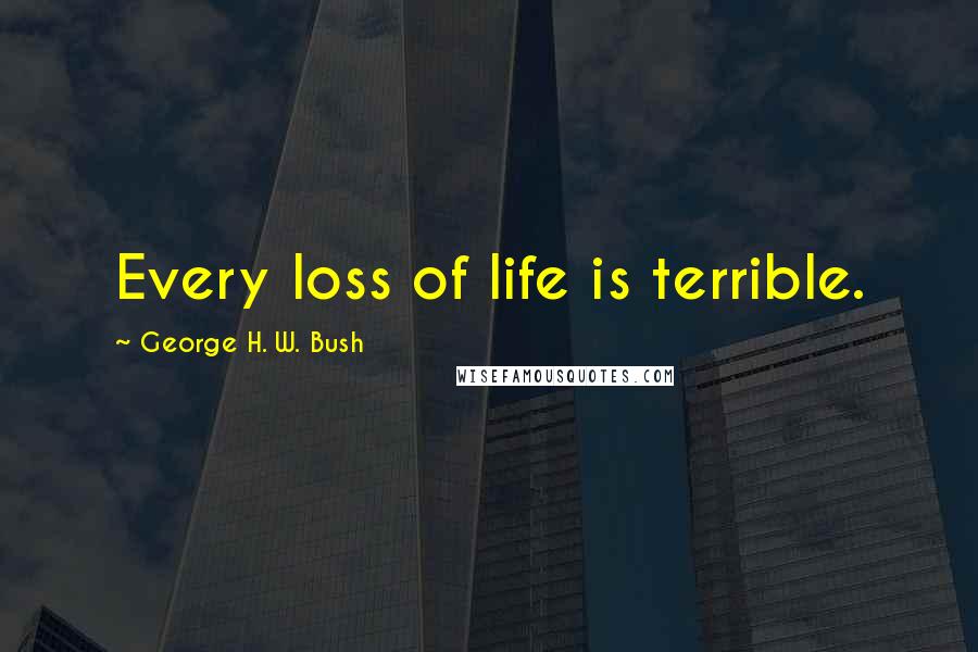 George H. W. Bush Quotes: Every loss of life is terrible.