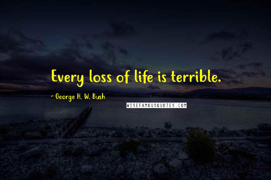 George H. W. Bush Quotes: Every loss of life is terrible.