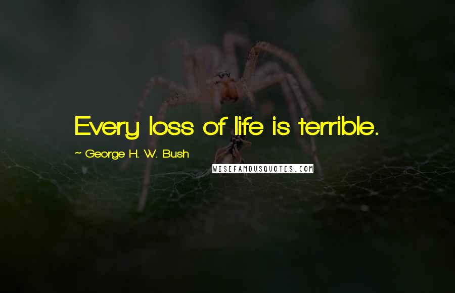 George H. W. Bush Quotes: Every loss of life is terrible.