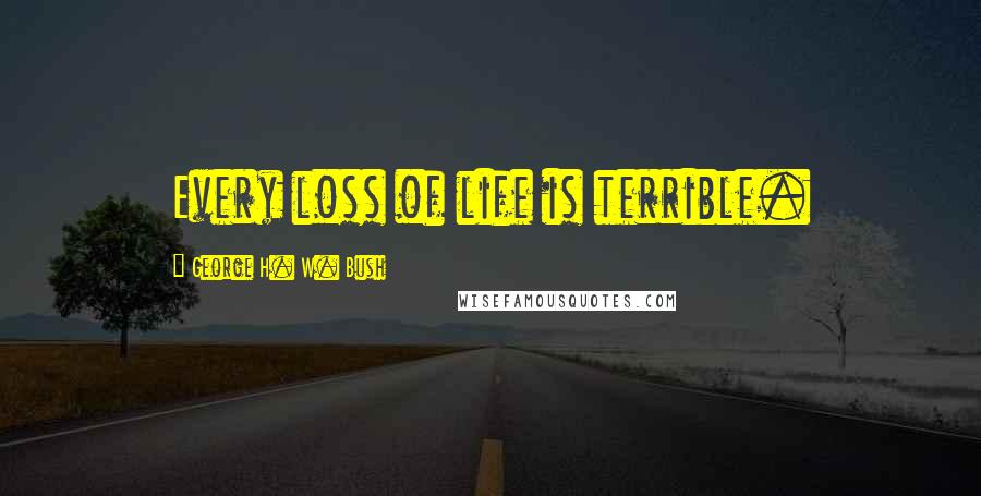 George H. W. Bush Quotes: Every loss of life is terrible.