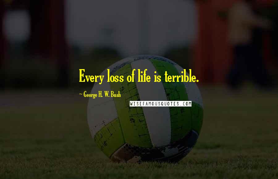 George H. W. Bush Quotes: Every loss of life is terrible.