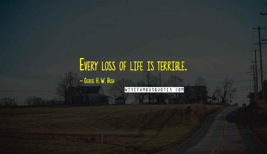 George H. W. Bush Quotes: Every loss of life is terrible.