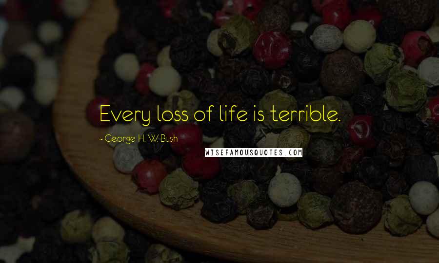 George H. W. Bush Quotes: Every loss of life is terrible.