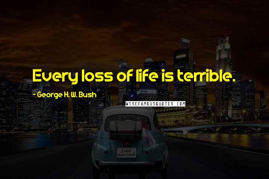 George H. W. Bush Quotes: Every loss of life is terrible.