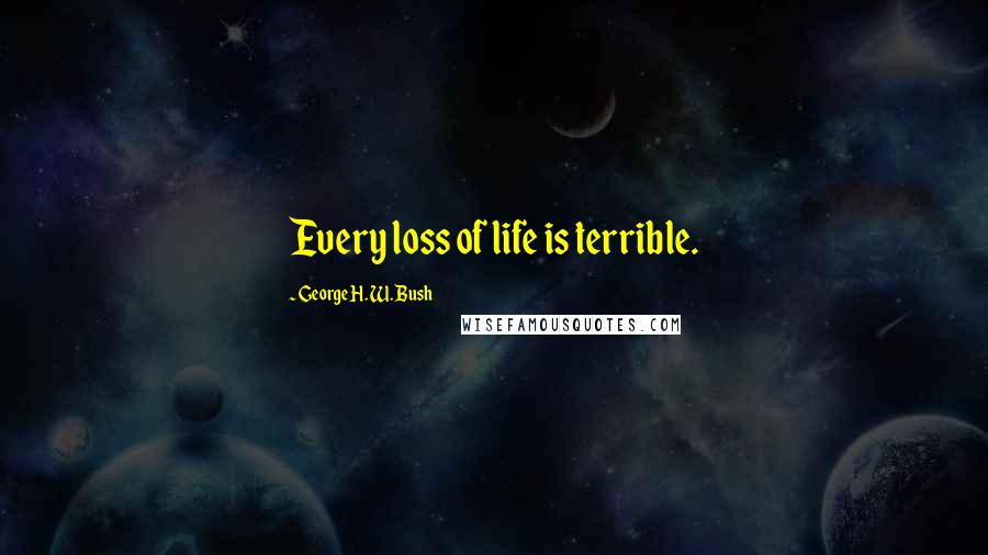 George H. W. Bush Quotes: Every loss of life is terrible.