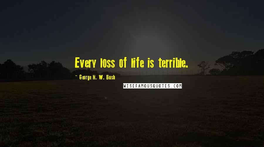 George H. W. Bush Quotes: Every loss of life is terrible.