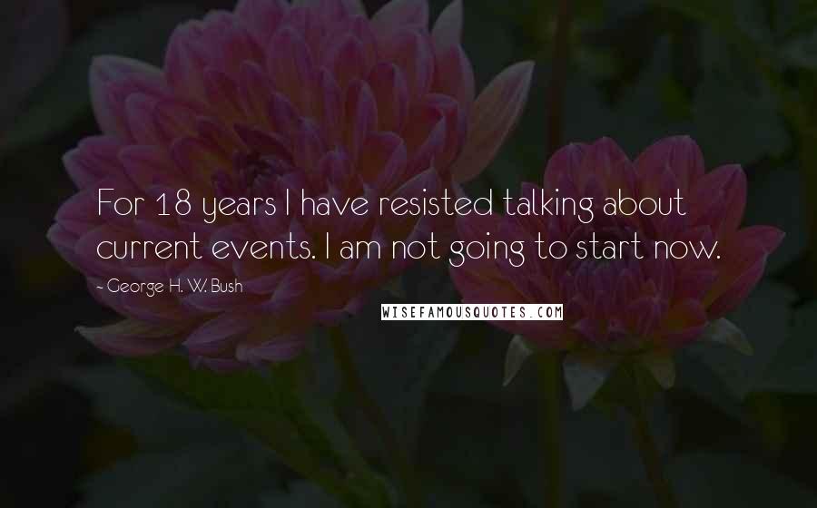 George H. W. Bush Quotes: For 18 years I have resisted talking about current events. I am not going to start now.