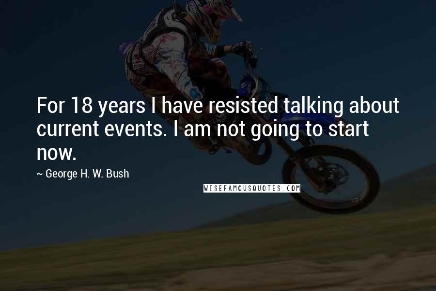 George H. W. Bush Quotes: For 18 years I have resisted talking about current events. I am not going to start now.