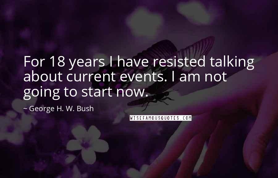 George H. W. Bush Quotes: For 18 years I have resisted talking about current events. I am not going to start now.