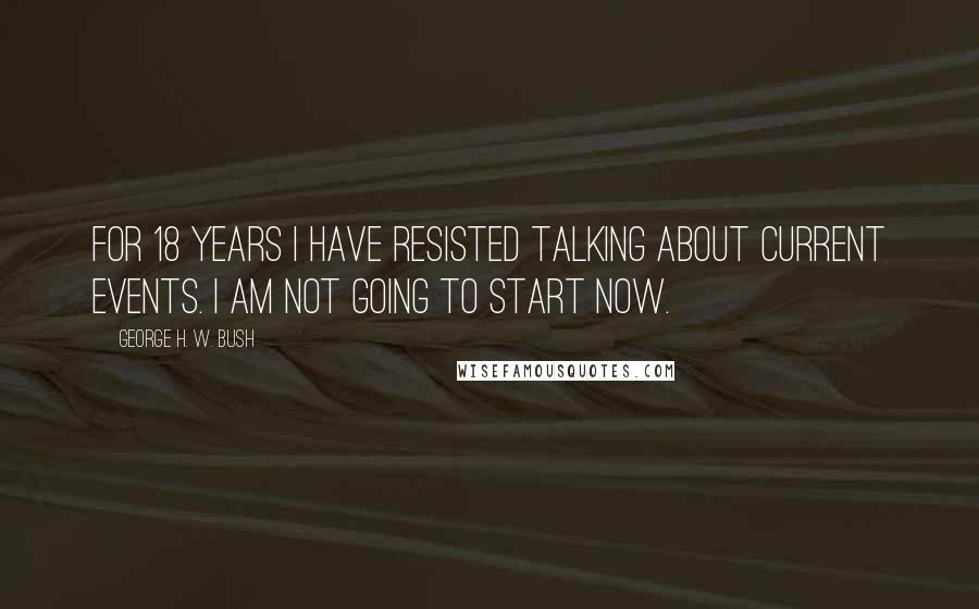 George H. W. Bush Quotes: For 18 years I have resisted talking about current events. I am not going to start now.