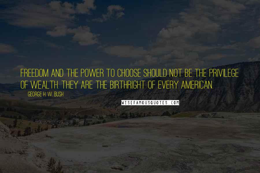 George H. W. Bush Quotes: Freedom and the power to choose should not be the privilege of wealth. They are the birthright of every American.