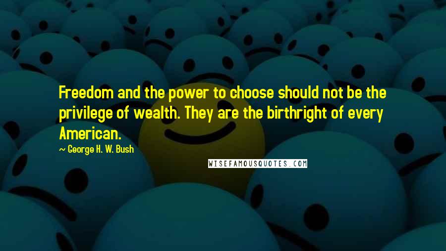 George H. W. Bush Quotes: Freedom and the power to choose should not be the privilege of wealth. They are the birthright of every American.