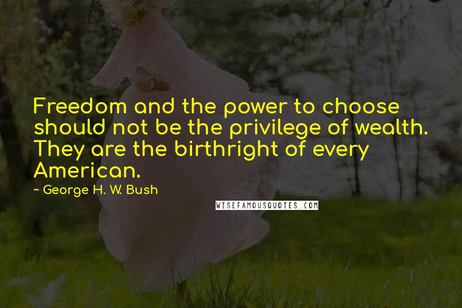 George H. W. Bush Quotes: Freedom and the power to choose should not be the privilege of wealth. They are the birthright of every American.