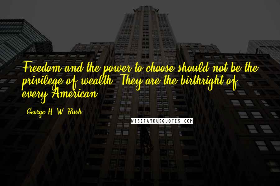 George H. W. Bush Quotes: Freedom and the power to choose should not be the privilege of wealth. They are the birthright of every American.