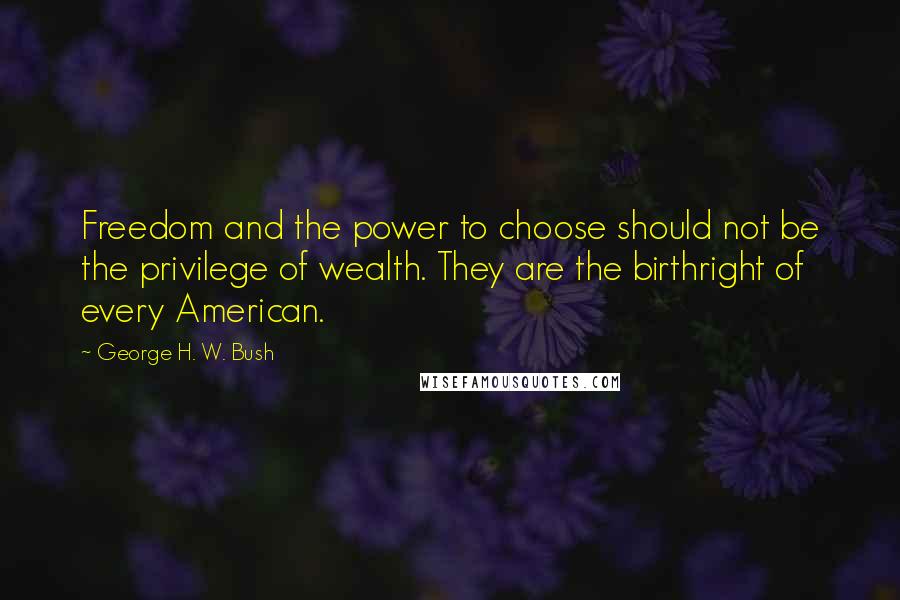 George H. W. Bush Quotes: Freedom and the power to choose should not be the privilege of wealth. They are the birthright of every American.