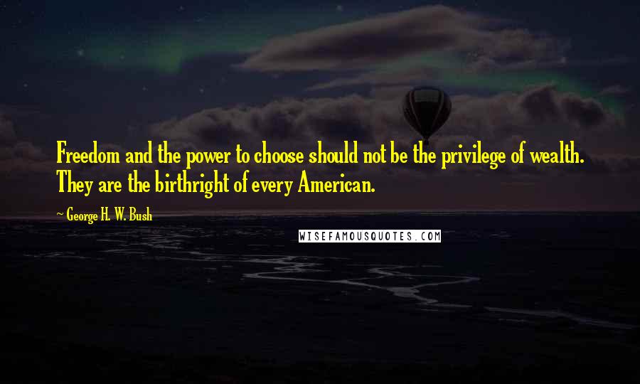 George H. W. Bush Quotes: Freedom and the power to choose should not be the privilege of wealth. They are the birthright of every American.