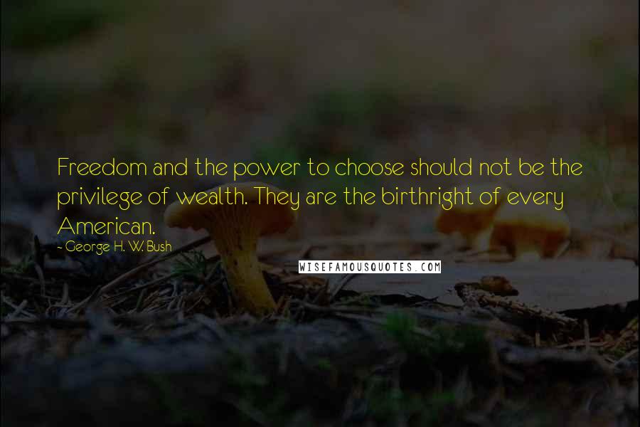 George H. W. Bush Quotes: Freedom and the power to choose should not be the privilege of wealth. They are the birthright of every American.