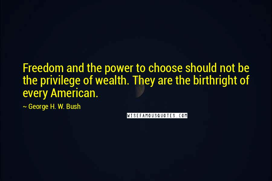 George H. W. Bush Quotes: Freedom and the power to choose should not be the privilege of wealth. They are the birthright of every American.