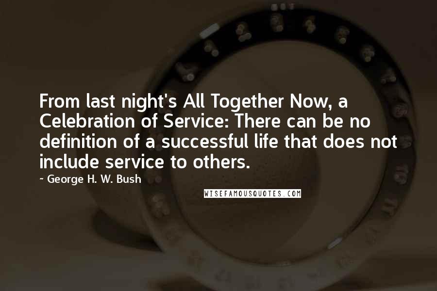 George H. W. Bush Quotes: From last night's All Together Now, a Celebration of Service: There can be no definition of a successful life that does not include service to others.