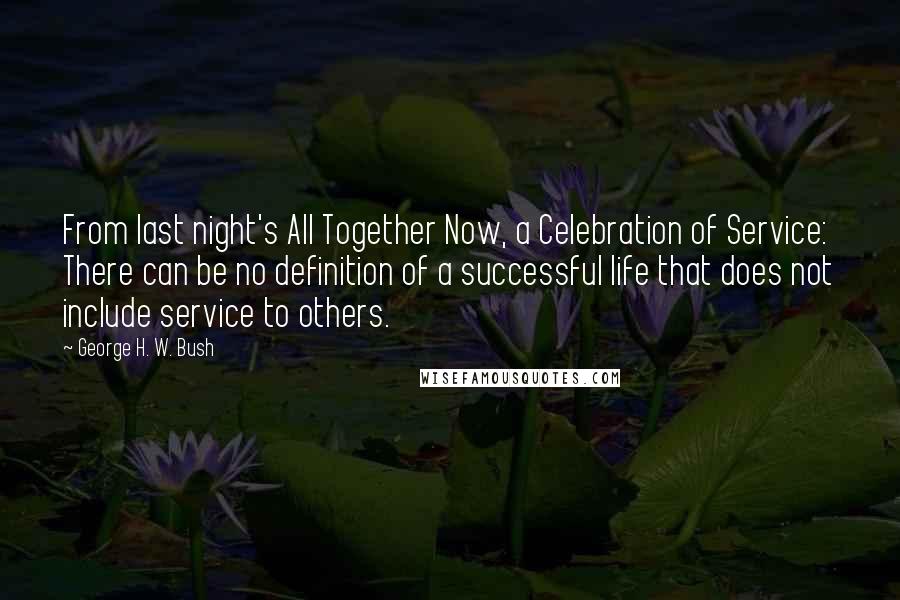 George H. W. Bush Quotes: From last night's All Together Now, a Celebration of Service: There can be no definition of a successful life that does not include service to others.