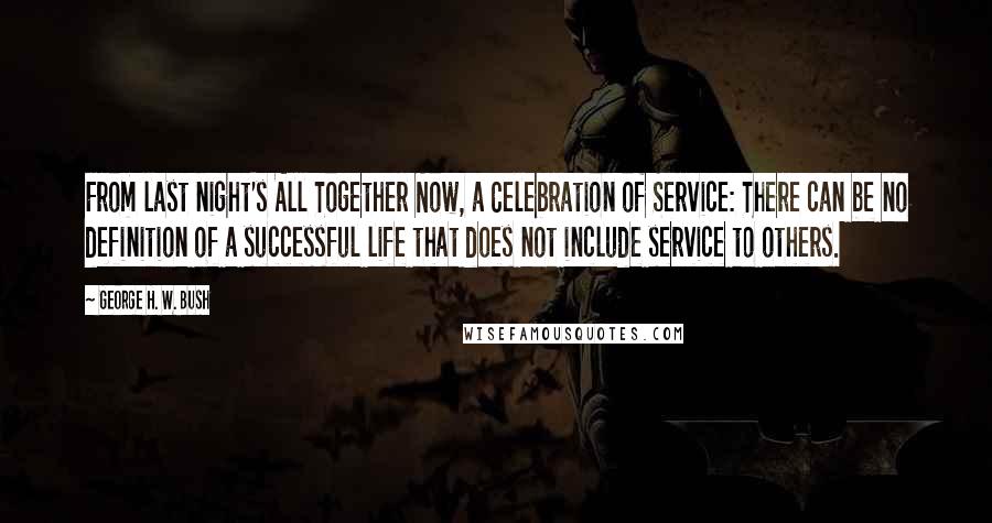 George H. W. Bush Quotes: From last night's All Together Now, a Celebration of Service: There can be no definition of a successful life that does not include service to others.